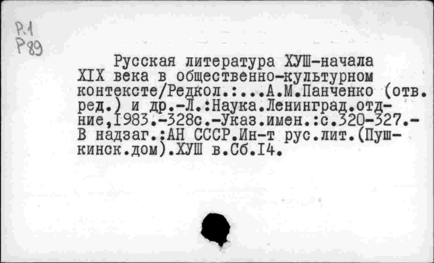 ﻿Русская литература ХУШ-начала
XIX века в общественно-культурном контексте/Редкол.:...А.М.Панченко (отв. ред.) и др.-Л.:Наука.Ленинград.отд-ние,I983.-328с.-Указ.имен.:с.320-327.-В надзаг.:АН СССР.Ин-т рус.лит.(Пуш-кинск.дом).ХУШ в.Сб.14.